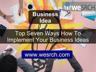 Top Seven Ways How To
Implement Your Business Ideas
Business
Idea
www.wesrch.com
 