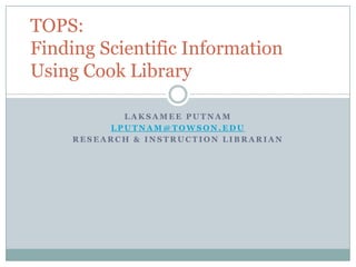 Laksamee Putnam lputnam@towson.edu Research & Instruction Librarian TOPS: Finding Scientific Information Using Cook Library 
