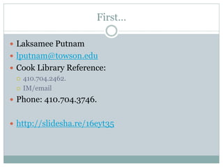 First…
 Laksamee Putnam
 lputnam@towson.edu
 Cook Library Reference:
 410.704.2462.
 IM/email
 Phone: 410.704.3746.
 http://slidesha.re/16eyt35
 