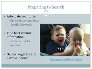 Preparing to Search
 Articulate your topic
 Choose important ideas
 Identify keywords
 Find background
information
 Reference books
 Websites
 Gather, organize and
narrow it down http://youtu.be/HE4FJL2IDEs
 