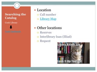 Searching the
Catalog
Cook Library
Cook OneSearch
 Location
 Call number
 Library Map
 Other locations
 Reserves
 Interlibrary loan (Illiad)
 Request
 