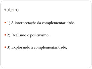 Roteiro
 1)A interpretação da complementaridade.
 2) Realismo e positivismo.
 3) Explorando a complementaridade.
 