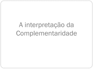 A interpretação da
Complementaridade
 