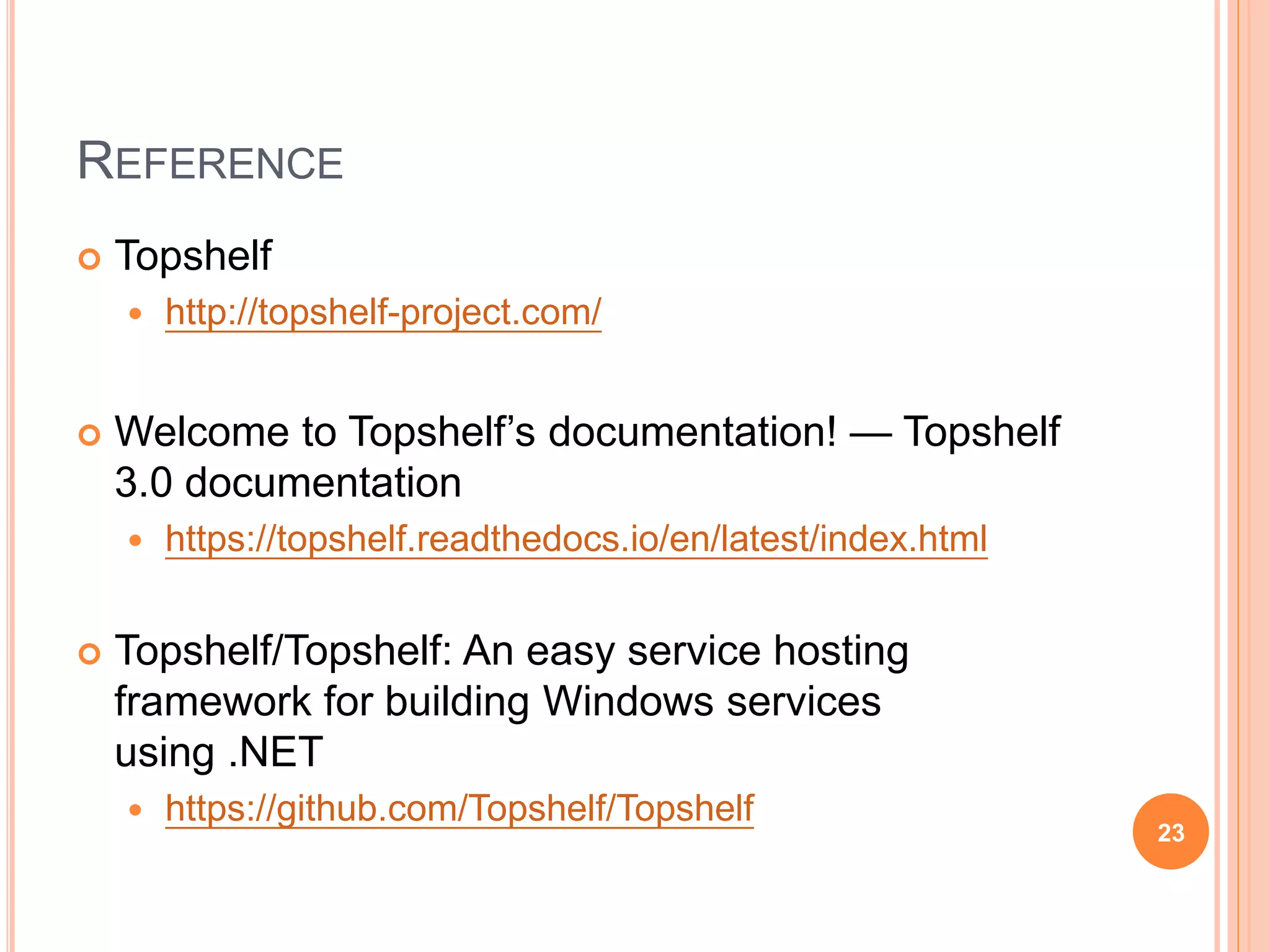 REFERENCE  Topshelf  http://topshelf-project.com/  Welcome to Topshelf’s documentation! — Topshelf 3.0 documentation  https://topshelf.readthedocs.io/en/latest/index.html  Topshelf/Topshelf: An easy service hosting framework for building Windows services using .NET  https://github.com/Topshelf/Topshelf 23 