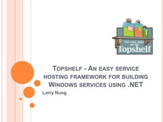 TOPSHELF - AN EASY SERVICE
HOSTING FRAMEWORK FOR BUILDING
WINDOWS SERVICES USING .NET
Larry Nung
 