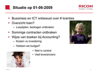 Situatie op 01-06-2009
 Bussiness en ICT onbewust over # licenties
 Overzicht toen?
– Looptijden, bedragen ontbraken
 Sommige contracten ontbraken
 Wijze van boeken bij Accounting?
– Kosten vs investering
– Hebben we budget?
• Niet in control
• Veel leveranciers
3426/06/2013
 
