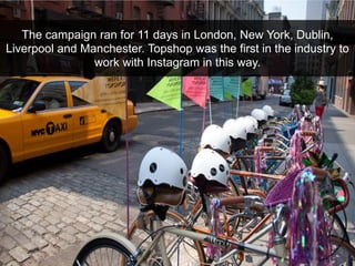 The campaign ran for 11 days in London, New York, Dublin, Liverpool and Manchester. Topshop was the first in the industry ...