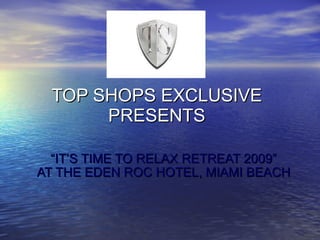 TOP SHOPS EXCLUSIVE PRESENTS “ IT’S TIME TO RELAX RETREAT 2009” AT THE EDEN ROC HOTEL, MIAMI BEACH 