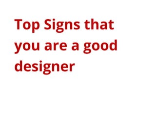 Top Signs that
you are a good
designer
 