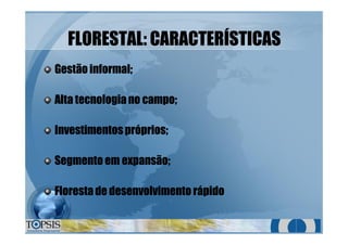 FLORESTAL: CARACTERÍSTICASFLORESTAL: CARACTERÍSTICAS
Gestão informal;Gestão informal;
Alta tecnologia no campo;Alta tecnologia no campo;
Investimentospróprios;Investimentospróprios;
Segmento em expansão;Segmento em expansão;
Florestade desenvolvimento rápidoFlorestade desenvolvimento rápido
 
