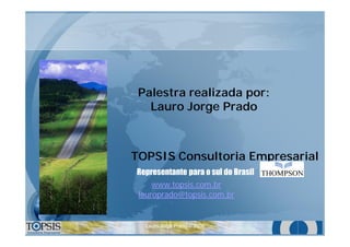 Lauro Jorge Prado © 2008Lauro Jorge Prado © 2008
TOPSIS Consultoria Empresarial
Representante para o sul do Brasil
www.topsis.com.br
lauroprado@topsis.com.br
Palestra realizada por:
Lauro Jorge Prado
 