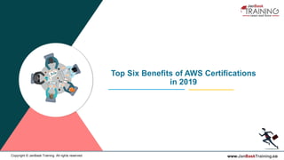 www.JanBaskTraining.coCopyright © JanBask Training. All rights reserved
Top Six Benefits of AWS Certifications
in 2019
 