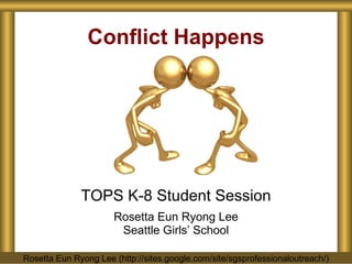 Conflict Happens TOPS K-8 Student Session Rosetta Eun Ryong Lee Seattle Girls’ School Rosetta Eun Ryong Lee (http://sites.google.com/site/sgsprofessionaloutreach/) 