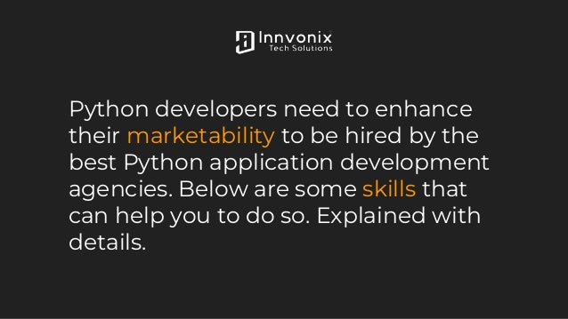 Python developers need to enhance
their marketability to be hired by the
best Python application development
agencies. Below are some skills that
can help you to do so. Explained with
details.
 