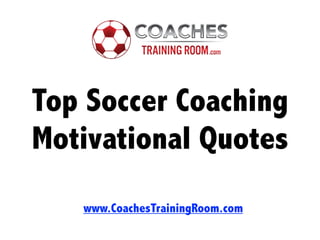 Top Soccer Coaching
Motivational Quotes
www.CoachesTrainingRoom.com
 