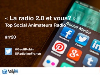 « La radio 2.0 et vous? »
Top Social Animateurs Radio	
  
#rr20
@GeoffRobin
@RadiolineFrance
 