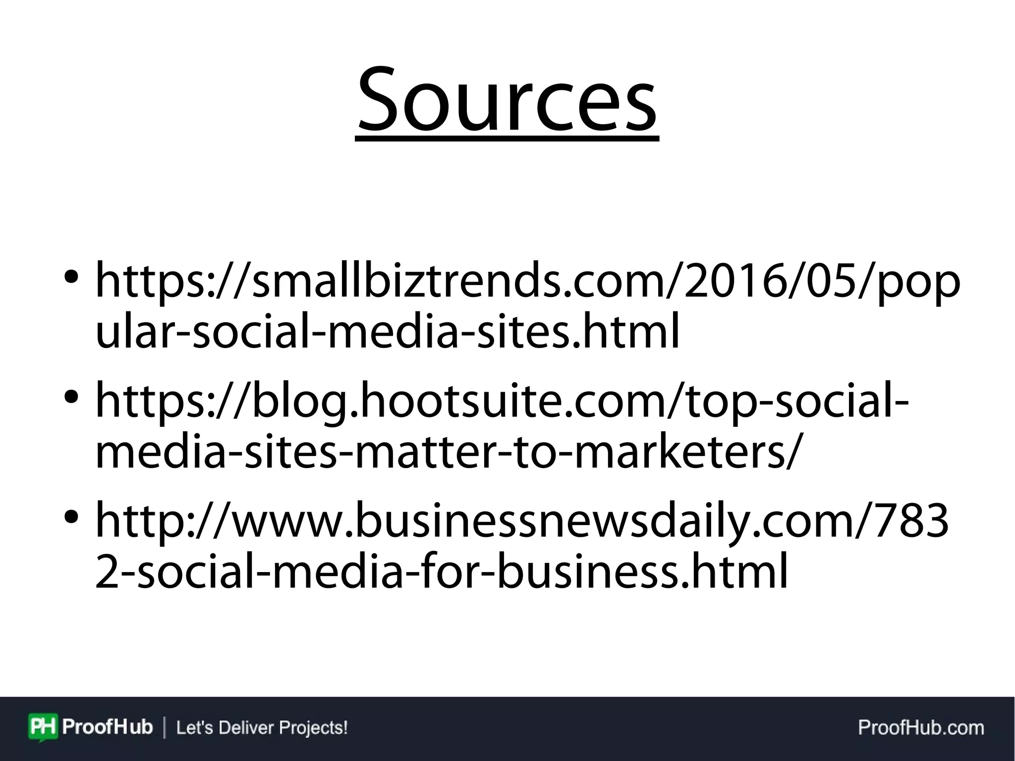 Sources
●
https://smallbiztrends.com/2016/05/pop
ular-social-media-sites.html
●
https://blog.hootsuite.com/top-social-
media-sites-matter-to-marketers/
●
http://www.businessnewsdaily.com/783
2-social-media-for-business.html
 