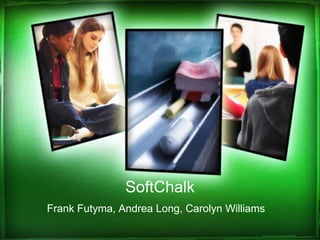 SoftChalk
Frank Futyma, Andrea Long, Carolyn Williams
 