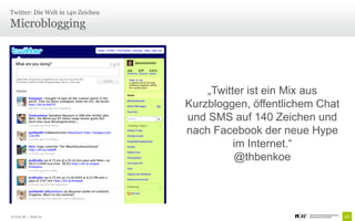 Twitter: Die Welt in 140 Zeichen

Microblogging




                                       „Twitter ist ein Mix aus
                                   Kurzbloggen, öffentlichem Chat
                                   und SMS auf 140 Zeichen und
                                   nach Facebook der neue Hype
                                             im Internet.“
                                             @thbenkoe




© Unic AG | Seite 20
 