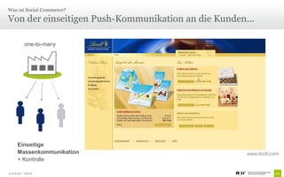 Was ist Social Commerce?

Von der einseitigen Push-Kommunikation an die Kunden...

            one-to-many




       Einseitige
       Massenkommunikation                           www.lindt.com
       + Kontrolle

© Unic AG | Seite 8
 