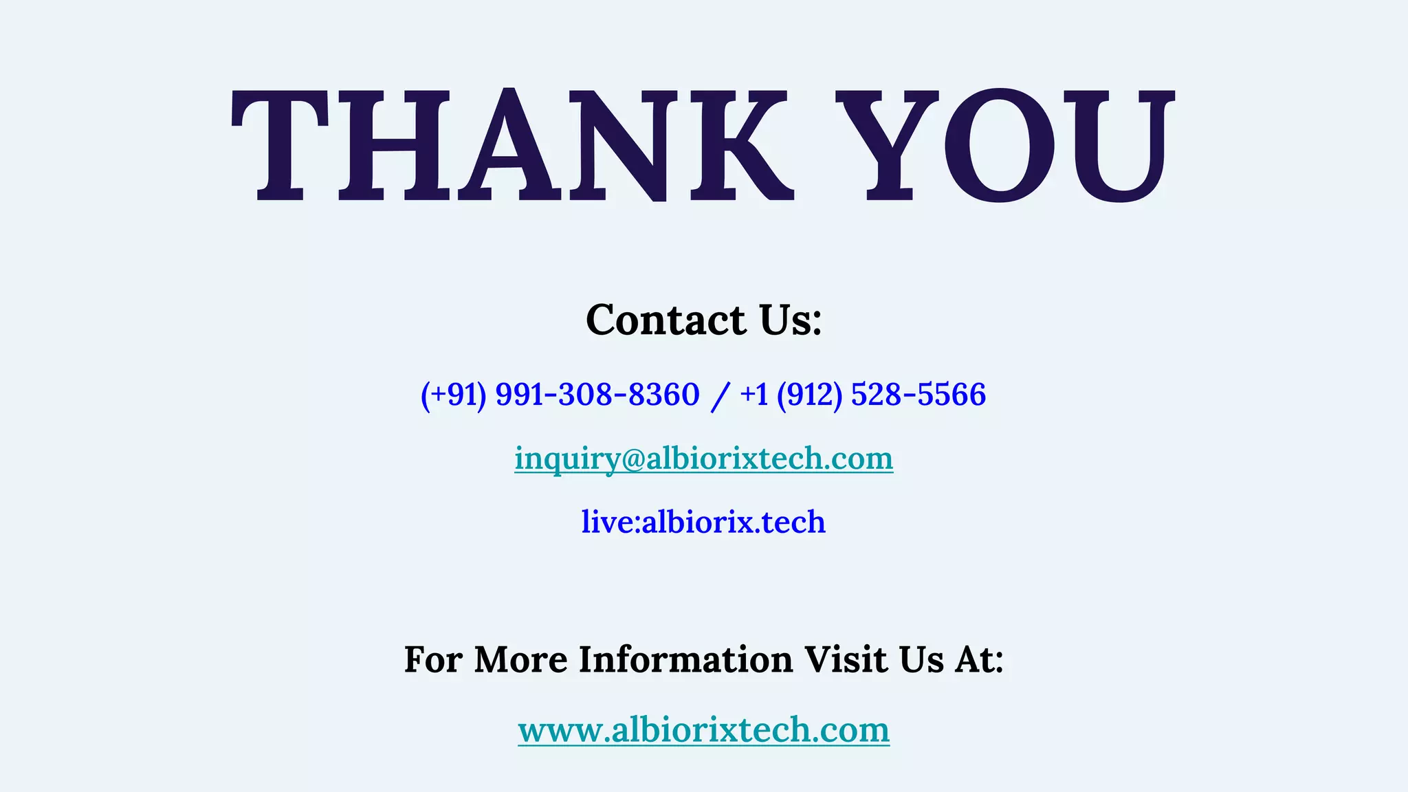 Contact Us:
(+91) 991-308-8360 / +1 (912) 528-5566
inquiry@albiorixtech.com
live:albiorix.tech
For More Information Visit Us At:
www.albiorixtech.com
THANK YOU
 