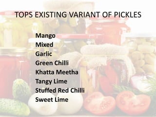 TOPS EXISTING VARIANT OF PICKLES
Mango
Mixed
Garlic
Green Chilli
Khatta Meetha
Tangy Lime
Stuffed Red Chilli
Sweet Lime