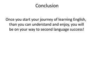 Conclusion
Once you start your journey of learning English,
than you can understand and enjoy, you will
be on your way to second language success!
 