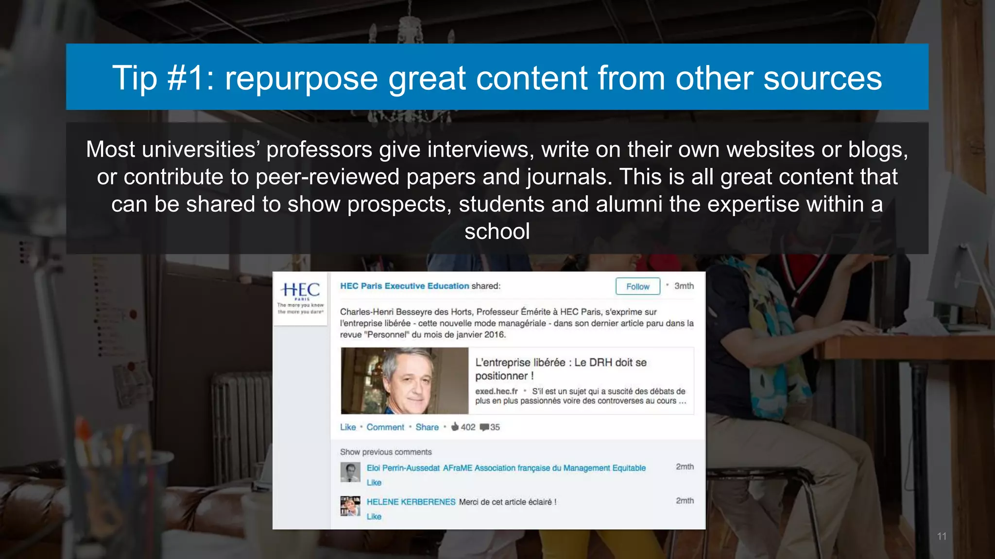 Tip #1: repurpose great content from other sources
Most universities’ professors give interviews, write on their own websites or blogs,
or contribute to peer-reviewed papers and journals. This is all great content that
can be shared to show prospects, students and alumni the expertise within a
school
11
 