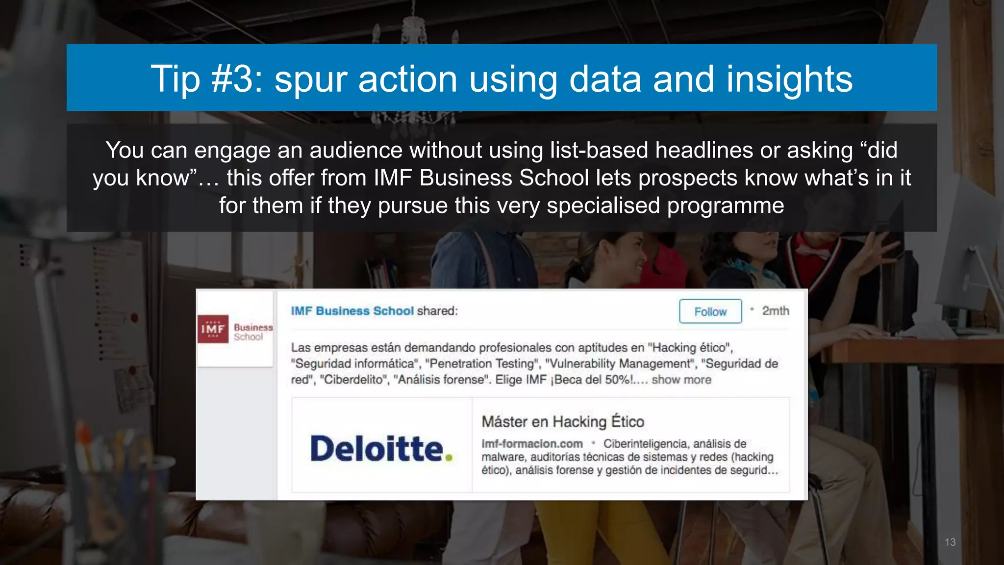 13
Tip #3: spur action using data and insights
You can engage an audience without using list-based headlines or asking “did
you know”… this offer from IMF Business School lets prospects know what’s in it
for them if they pursue this very specialised programme
 
