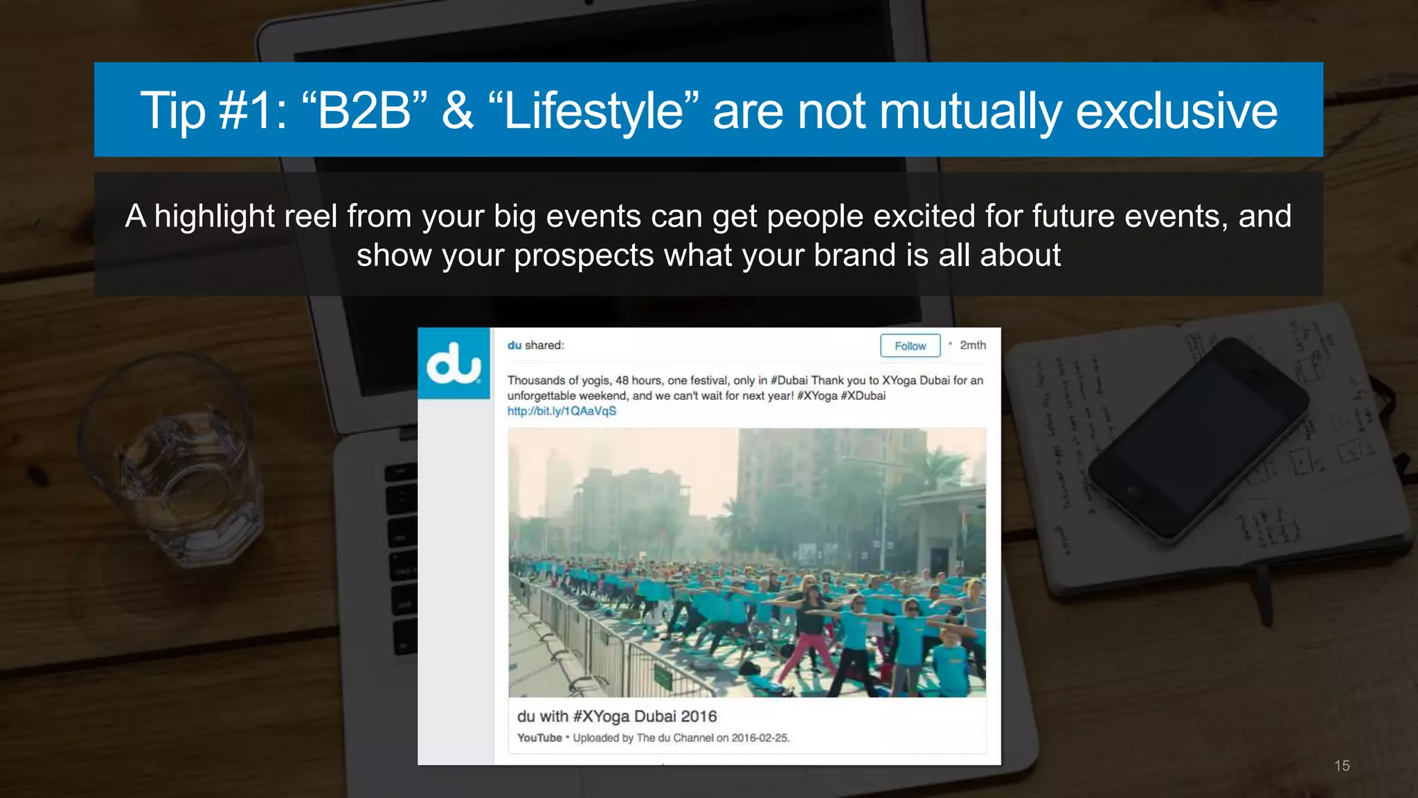 15
Tip #1: “B2B” & “Lifestyle” are not mutually exclusive
A highlight reel from your big events can get people excited for future events, and
show your prospects what your brand is all about
 