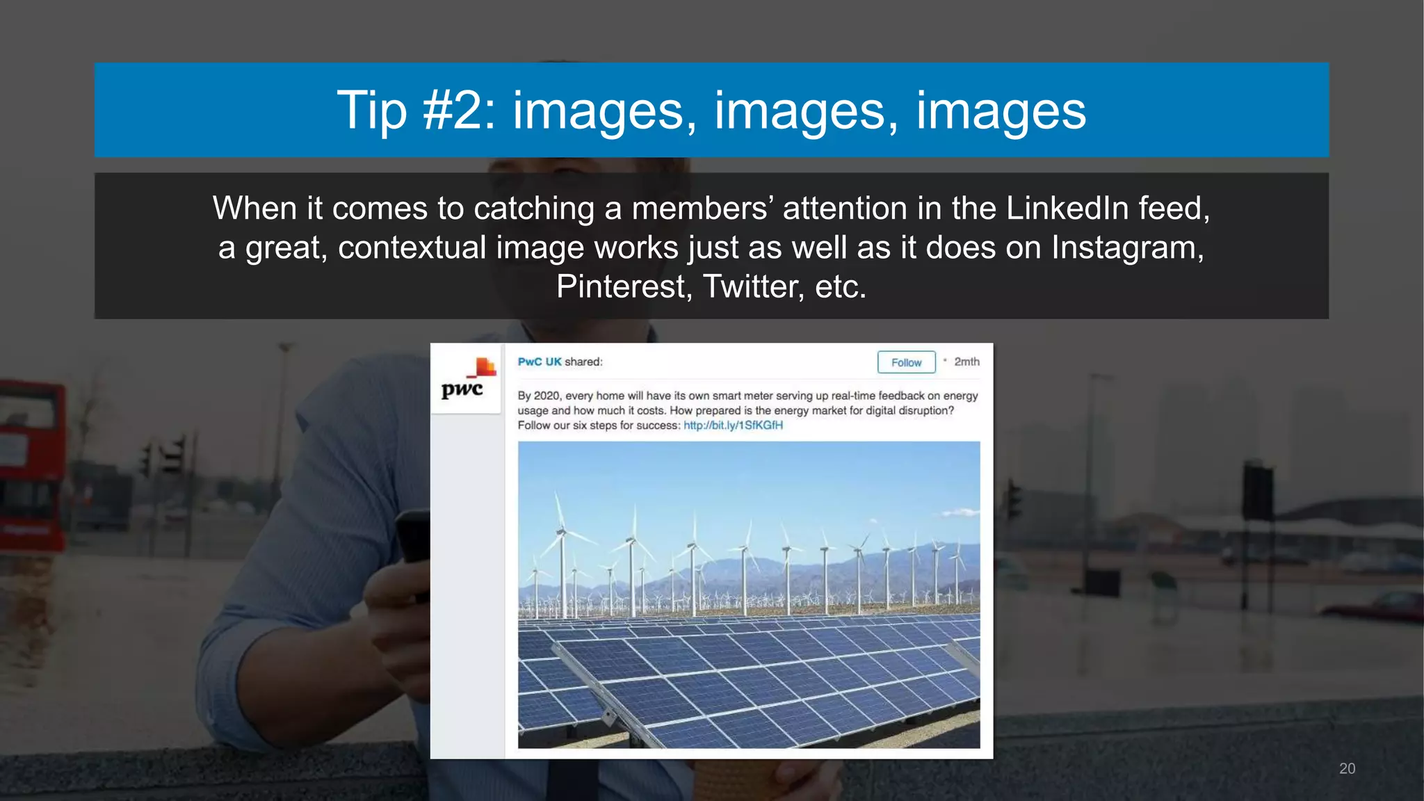 20
When it comes to catching a members’ attention in the LinkedIn feed,
a great, contextual image works just as well as it does on Instagram,
Pinterest, Twitter, etc.
Tip #2: images, images, images
 