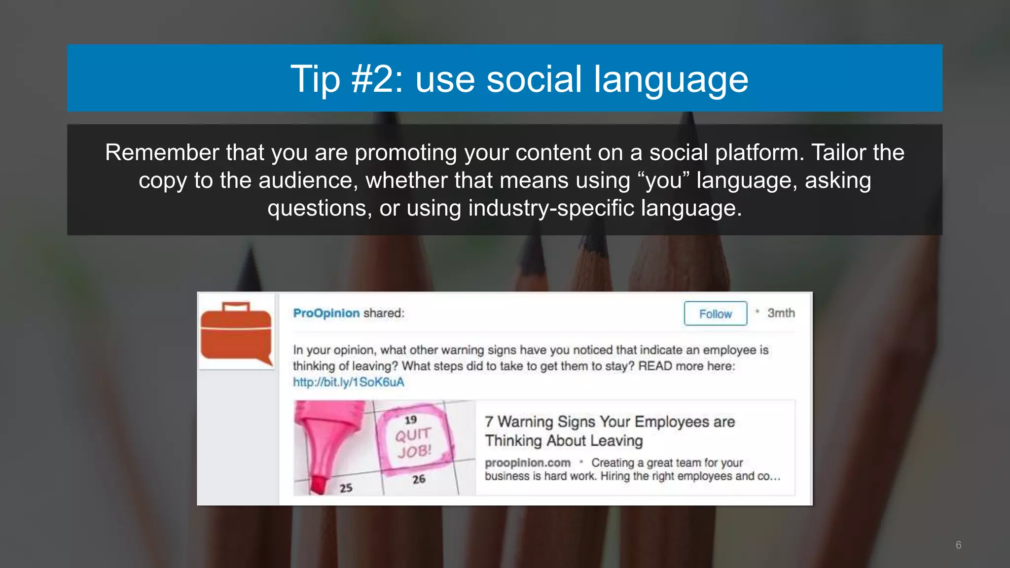 6
Tip #2: use social language
Remember that you are promoting your content on a social platform. Tailor the
copy to the audience, whether that means using “you” language, asking
questions, or using industry-specific language.
 