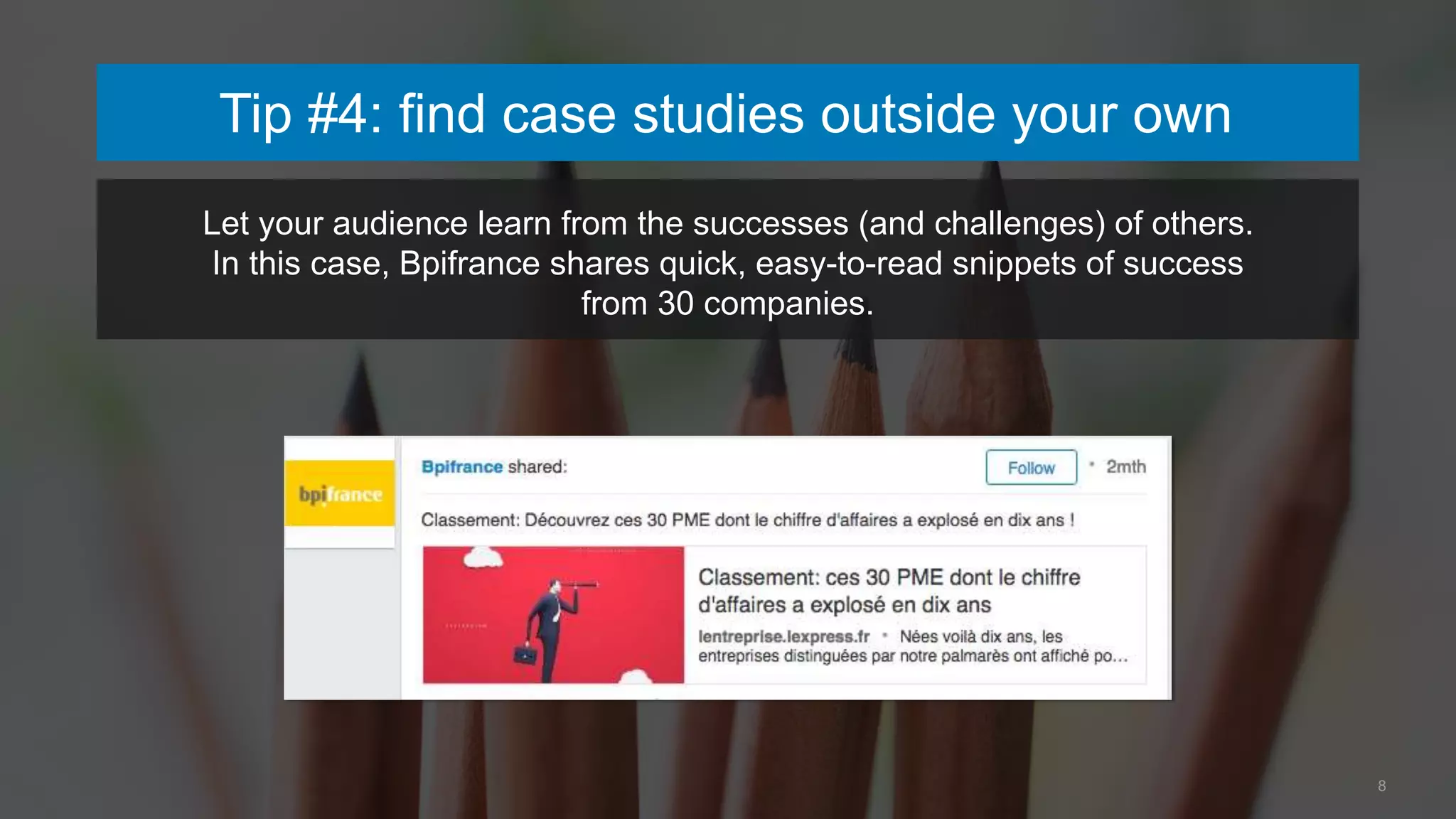Tip #4: find case studies outside your own
8
Let your audience learn from the successes (and challenges) of others.
In this case, Bpifrance shares quick, easy-to-read snippets of success
from 30 companies.
 