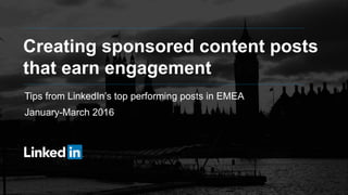 Creating sponsored content posts
that earn engagement
Tips from LinkedIn’s top performing posts in EMEA
January-March 2016
 