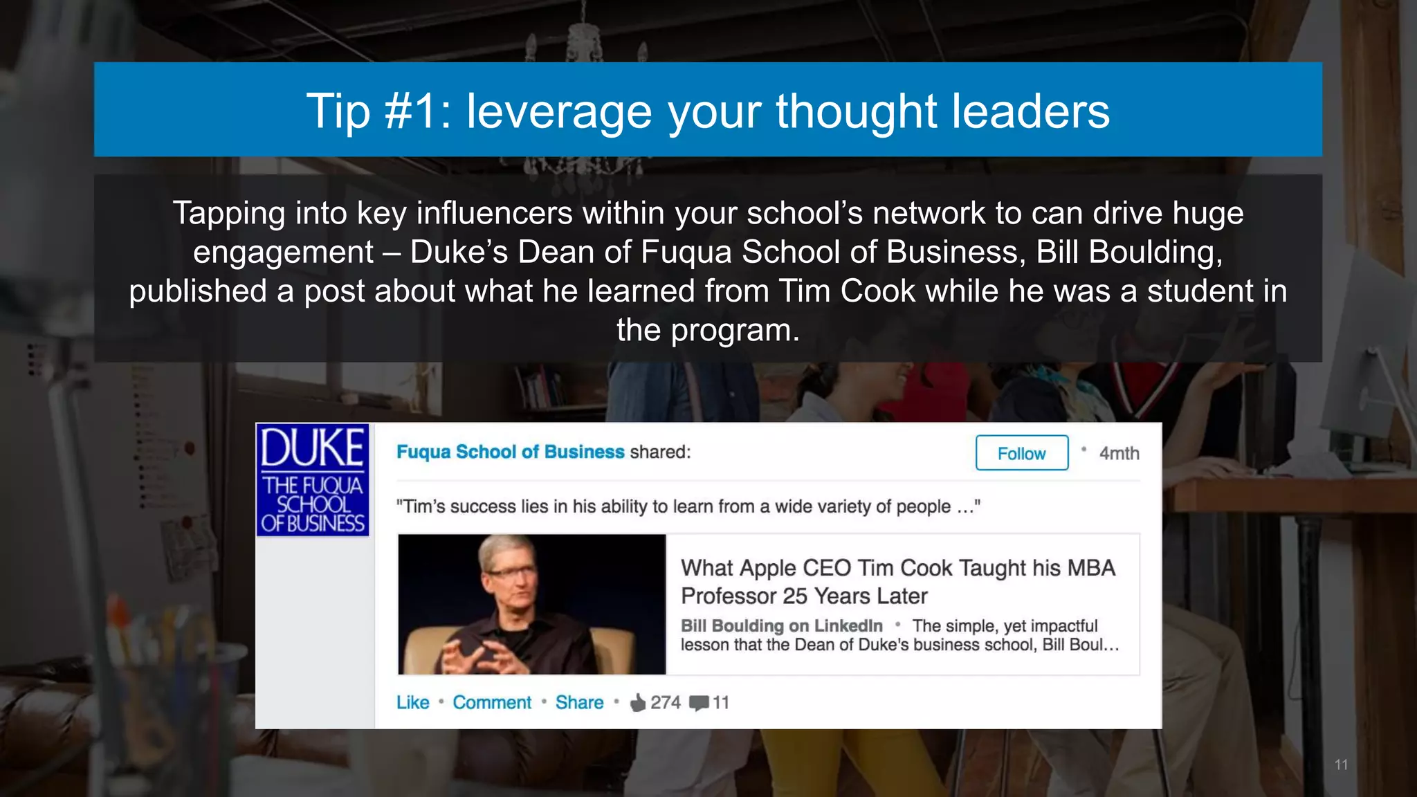 Tip #1: leverage your thought leaders
Tapping into key influencers within your school’s network to can drive huge
engagement – Duke’s Dean of Fuqua School of Business, Bill Boulding,
published a post about what he learned from Tim Cook while he was a student in
the program.
11
 