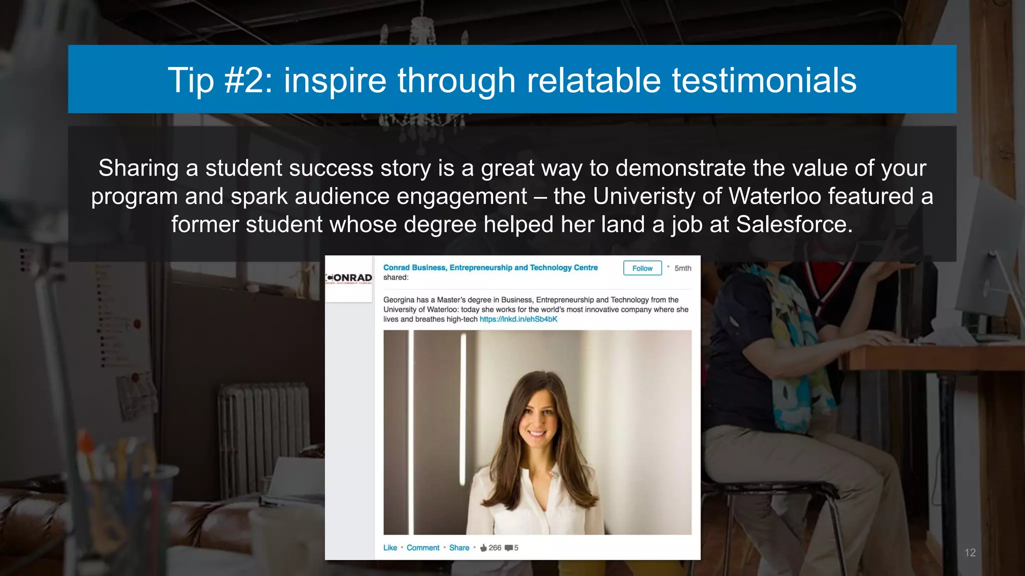 Tip #2: inspire through relatable testimonials
Sharing a student success story is a great way to demonstrate the value of your
program and spark audience engagement – the Univeristy of Waterloo featured a
former student whose degree helped her land a job at Salesforce.
12
 