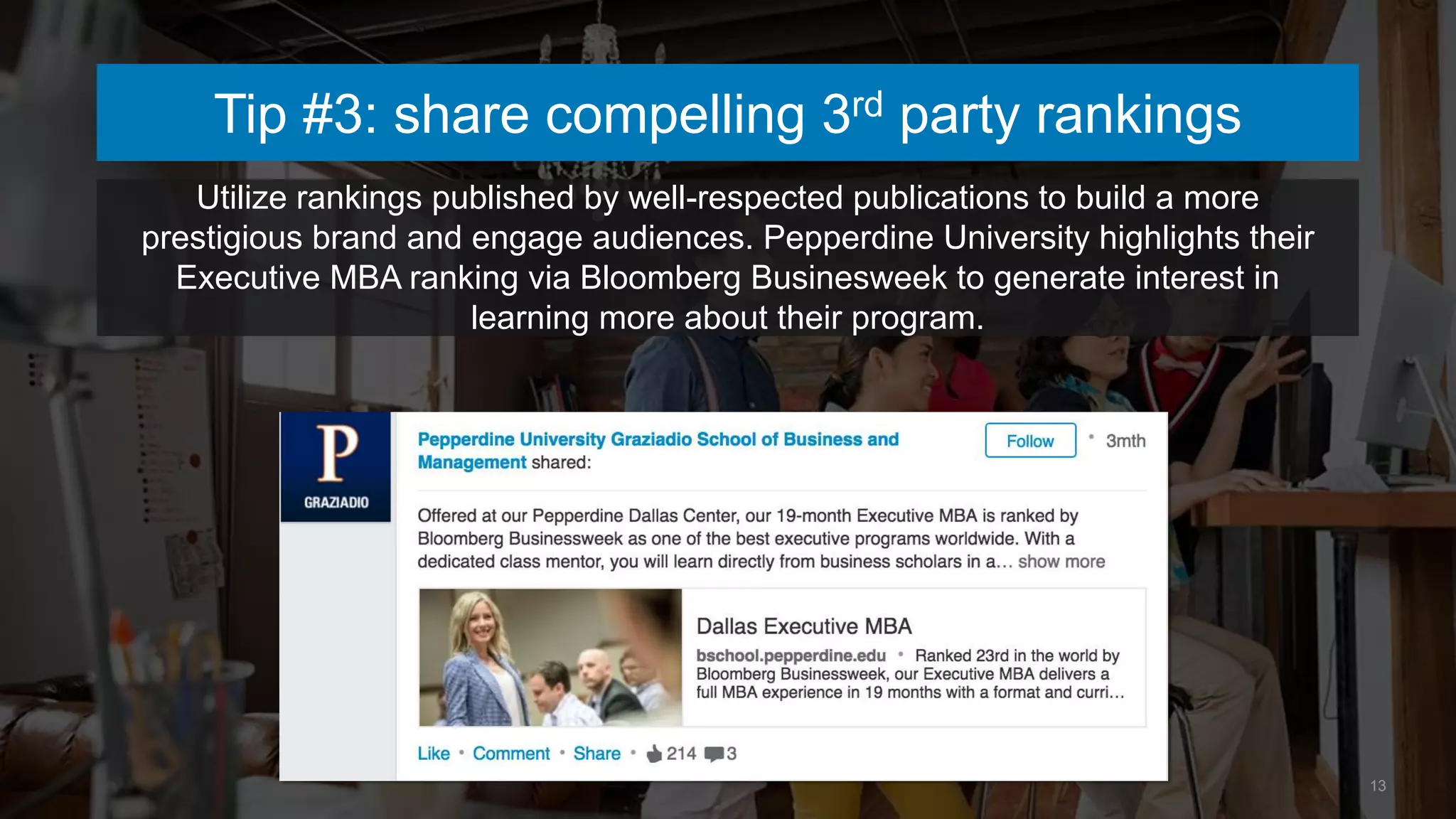 13
Tip #3: share compelling 3rd party rankings
Utilize rankings published by well-respected publications to build a more
prestigious brand and engage audiences. Pepperdine University highlights their
Executive MBA ranking via Bloomberg Businesweek to generate interest in
learning more about their program.
 
