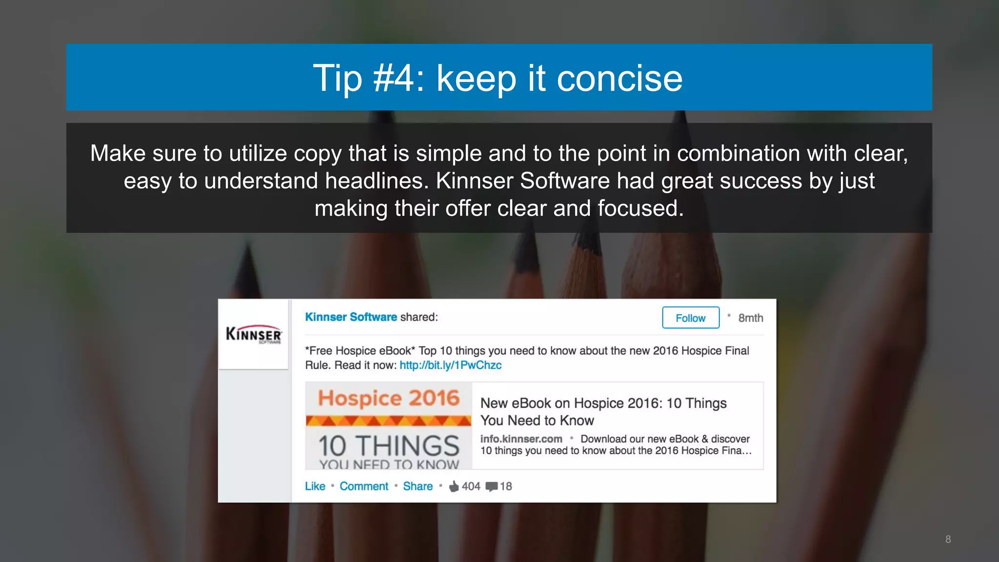 Tip #4: keep it concise
8
Make sure to utilize copy that is simple and to the point in combination with clear,
easy to understand headlines. Kinnser Software had great success by just
making their offer clear and focused.
 