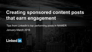 Creating sponsored content posts
that earn engagement
Tips from LinkedIn’s top performing posts in NAMER
January-March 2016
 