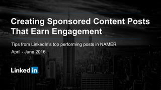 Creating Sponsored Content Posts
That Earn Engagement
Tips from LinkedIn’s top performing posts in NAMER
April - June 2016
 