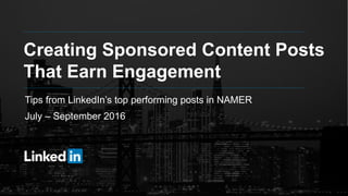 Creating Sponsored Content Posts
That Earn Engagement
Tips from LinkedIn’s top performing posts in NAMER
July – September 2016
 