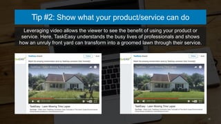 16
Tip #2: Show what your product/service can do
Leveraging video allows the viewer to see the benefit of using your produ...