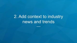 2. Add context to industry
news and trends
 