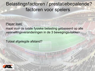 Belastingsfactoren / prestatiebepalende?
factoren voor spelers
Player load:
maat voor de totale fysieke belasting gebaseerd op alle
versnellingsveranderingen in de 3 bewegingsvlakken
Totaal afgelegde afstand?
 
