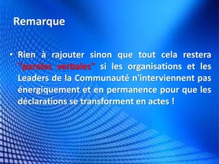 Remarque 
•Rien à rajouter sinon que tout cela restera "paroles verbales" si les organisations et les Leaders de la Communauté n'interviennent pas énergiquement et en permanence pour que les déclarations se transforment en actes !  