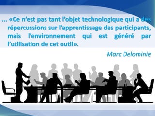... «Ce n’est pas tant l’objet technologique qui a des répercussions sur l’apprentissage des participants, mais l’environnement qui est généré par l’utilisation de cet outil». 
Marc Delominie  