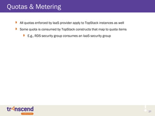 27
Quotas & Metering
 All quotas enforced by IaaS provider apply to TopStack instances as well
 Some quota is consumed by TopStack constructs that map to quota items
 E.g., RDS security group consumes an IaaS security group
 