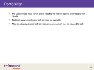 34
Portability
 The Dasein cross-cloud library allows TopStack to operate against the most popular
clouds
 TopStack assumes only core IaaS services are available
 Most clouds provide core IaaS services, or services which may be mapped to IaaS
 