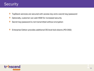 35
Security
 TopStack services are secured with access key and a secret key/password
 Optionally, customer can add HSM for increased security
 Secret key/password is not transmitted without encryption
 Enterprise Edition provides additional OS level lock-downs (PCI DSS)
 