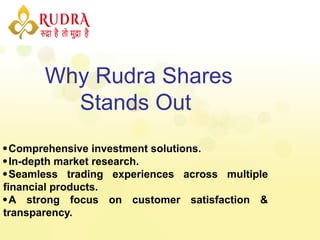 Why Rudra Shares
Stands Out
Comprehensive investment solutions.
In-depth market research.
Seamless trading experiences across multiple
financial products.
A strong focus on customer satisfaction &
transparency.
 
